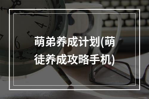 萌弟养成计划(萌徒养成攻略手机)