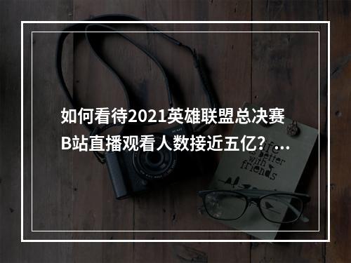 如何看待2021英雄联盟总决赛B站直播观看人数接近五亿？(英雄联盟赛事直播)