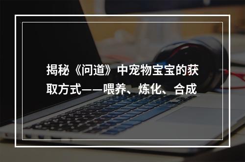 揭秘《问道》中宠物宝宝的获取方式——喂养、炼化、合成