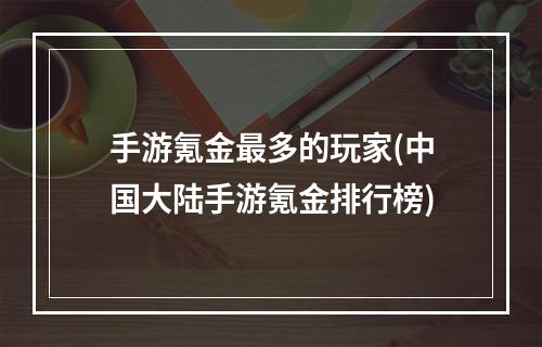 手游氪金最多的玩家(中国大陆手游氪金排行榜)