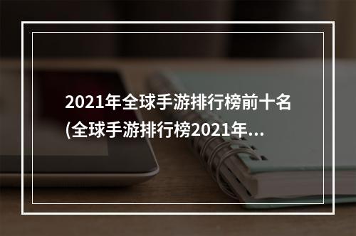 2021年全球手游排行榜前十名(全球手游排行榜2021年)