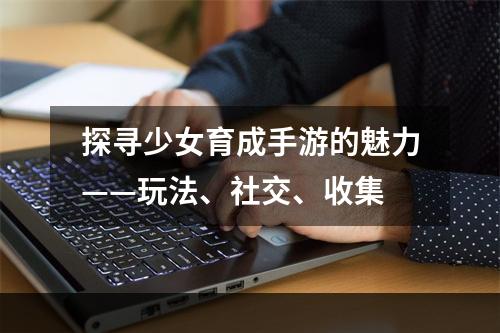 探寻少女育成手游的魅力——玩法、社交、收集