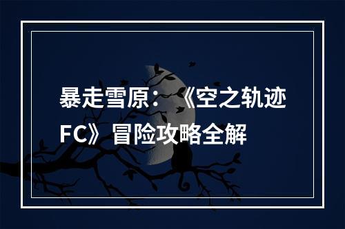 暴走雪原：《空之轨迹FC》冒险攻略全解