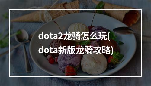 dota2龙骑怎么玩(dota新版龙骑攻略)