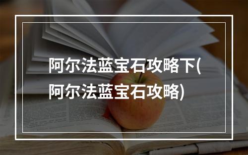 阿尔法蓝宝石攻略下(阿尔法蓝宝石攻略)