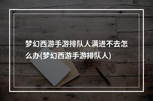 梦幻西游手游排队人满进不去怎么办(梦幻西游手游排队人)