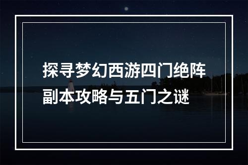 探寻梦幻西游四门绝阵副本攻略与五门之谜