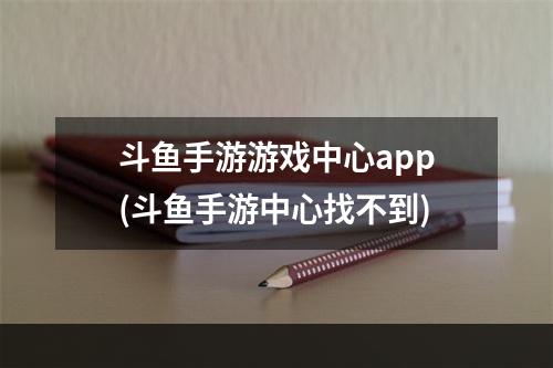 斗鱼手游游戏中心app(斗鱼手游中心找不到)