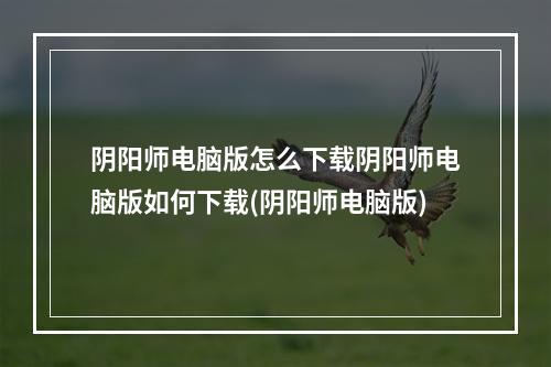 阴阳师电脑版怎么下载阴阳师电脑版如何下载(阴阳师电脑版)