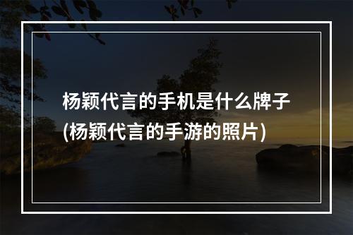 杨颖代言的手机是什么牌子(杨颖代言的手游的照片)