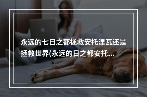 永远的七日之都拯救安托涅瓦还是拯救世界(永远的日之都安托涅瓦)