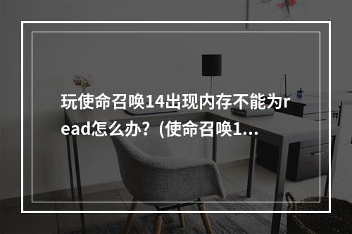 玩使命召唤14出现内存不能为read怎么办？(使命召唤14 3dm)