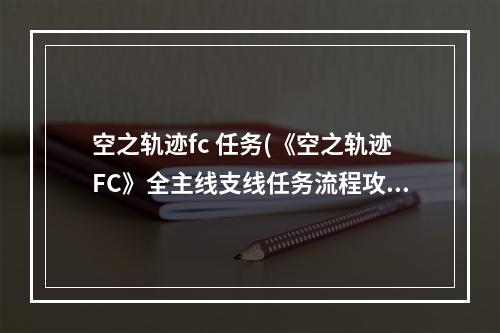 空之轨迹fc 任务(《空之轨迹FC》全主线支线任务流程攻略(含迷宫地图)序章)