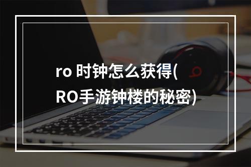 ro 时钟怎么获得(RO手游钟楼的秘密)