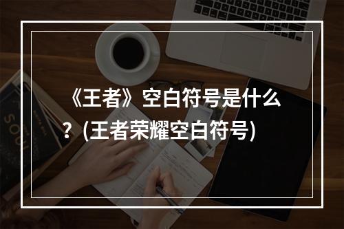 《王者》空白符号是什么？(王者荣耀空白符号)