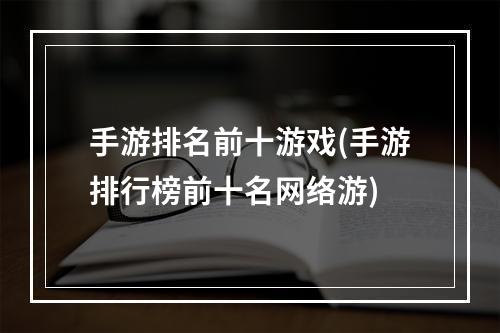 手游排名前十游戏(手游排行榜前十名网络游)