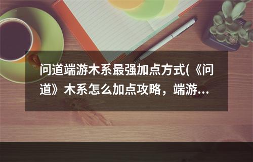 问道端游木系最强加点方式(《问道》木系怎么加点攻略，端游问道木系怎么加点端游)