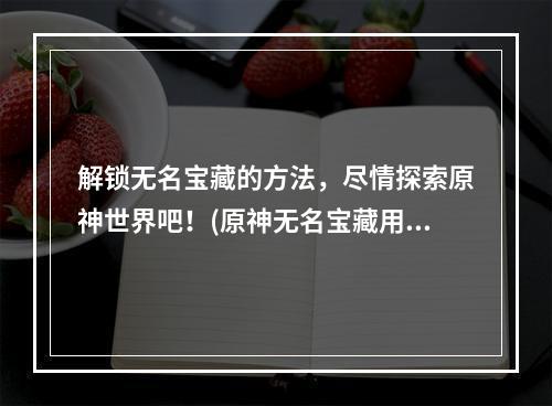 解锁无名宝藏的方法，尽情探索原神世界吧！(原神无名宝藏用法分享)(不要再错过了！原神无名宝藏带来你猜不到的惊喜(怎么用原神无名的宝藏))