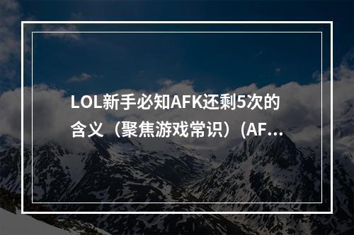 LOL新手必知AFK还剩5次的含义（聚焦游戏常识）(AFK还剩5次，你知道自己该怎么做吗？（分享游戏心得）)