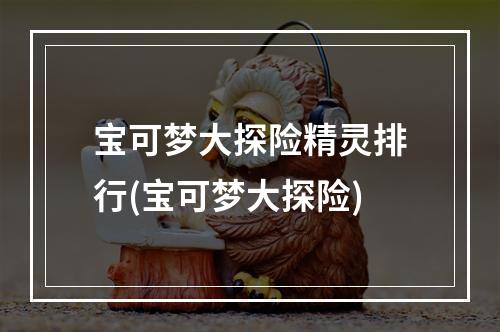 宝可梦大探险精灵排行(宝可梦大探险)