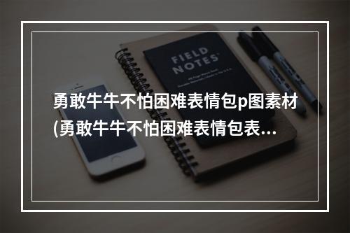 勇敢牛牛不怕困难表情包p图素材(勇敢牛牛不怕困难表情包表情包原图 勇敢牛牛不怕困难)