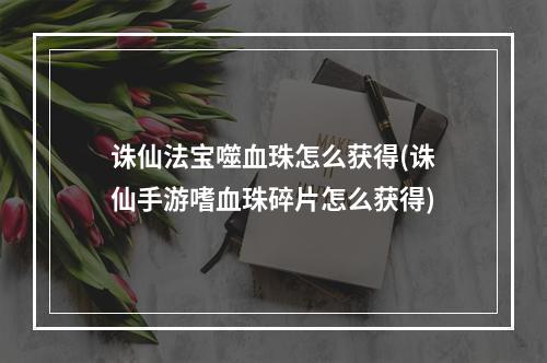 诛仙法宝噬血珠怎么获得(诛仙手游嗜血珠碎片怎么获得)