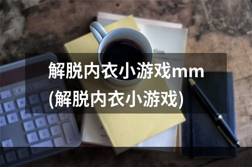 解脱内衣小游戏mm(解脱内衣小游戏)