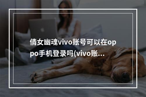 倩女幽魂vivo账号可以在oppo手机登录吗(vivo账号倩女幽魂手游)