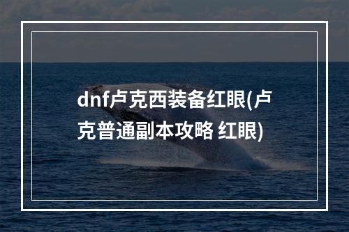 dnf卢克西装备红眼(卢克普通副本攻略 红眼)