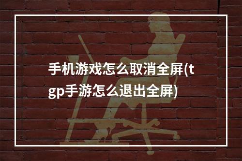 手机游戏怎么取消全屏(tgp手游怎么退出全屏)