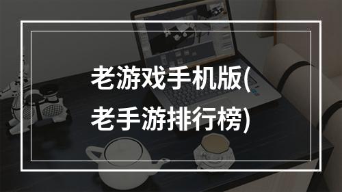 老游戏手机版(老手游排行榜)