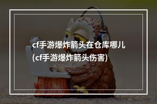 cf手游爆炸箭头在仓库哪儿(cf手游爆炸箭头伤害)