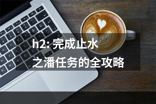 h2: 完成止水之潘任务的全攻略