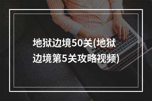 地狱边境50关(地狱边境第5关攻略视频)