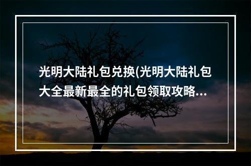 光明大陆礼包兑换(光明大陆礼包大全最新最全的礼包领取攻略)