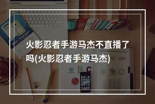 火影忍者手游马杰不直播了吗(火影忍者手游马杰)