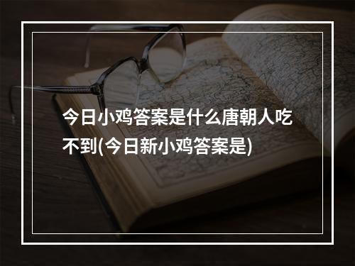 今日小鸡答案是什么唐朝人吃不到(今日新小鸡答案是)