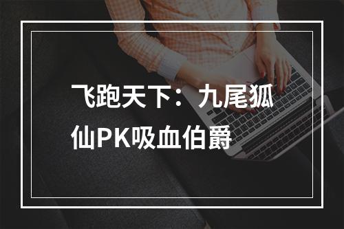 飞跑天下：九尾狐仙PK吸血伯爵