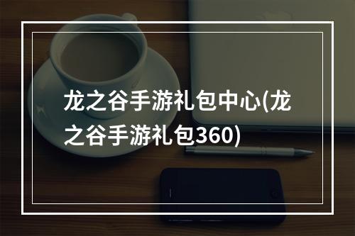 龙之谷手游礼包中心(龙之谷手游礼包360)