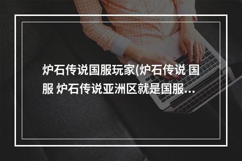 炉石传说国服玩家(炉石传说 国服 炉石传说亚洲区就是国服)