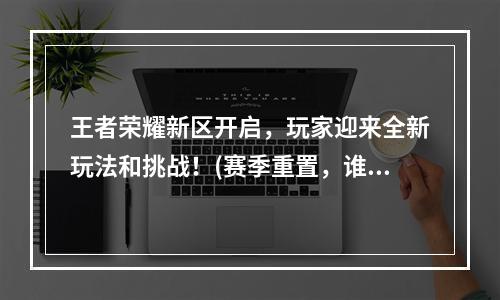 王者荣耀新区开启，玩家迎来全新玩法和挑战！(赛季重置，谁将成为新赛季王者！)