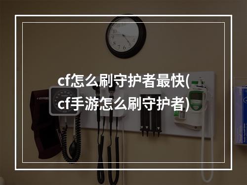 cf怎么刷守护者最快(cf手游怎么刷守护者)