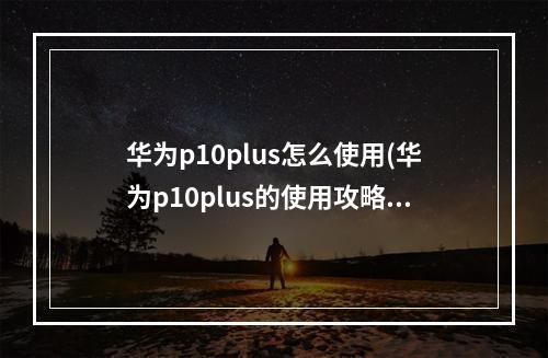 华为p10plus怎么使用(华为p10plus的使用攻略)