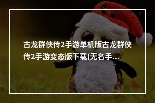 古龙群侠传2手游单机版古龙群侠传2手游变态版下载(无名手游古龙群侠传2)