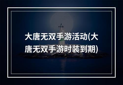 大唐无双手游活动(大唐无双手游时装到期)