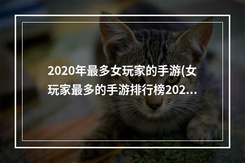 2020年最多女玩家的手游(女玩家最多的手游排行榜2021)