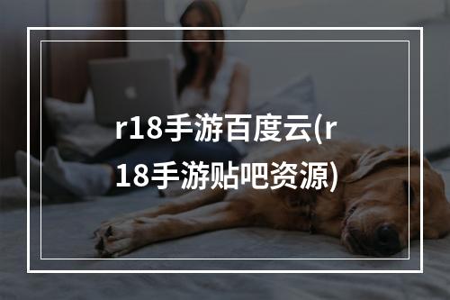 r18手游百度云(r18手游贴吧资源)