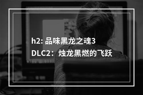 h2: 品味黑龙之魂3 DLC2：烛龙黑燃的飞跃