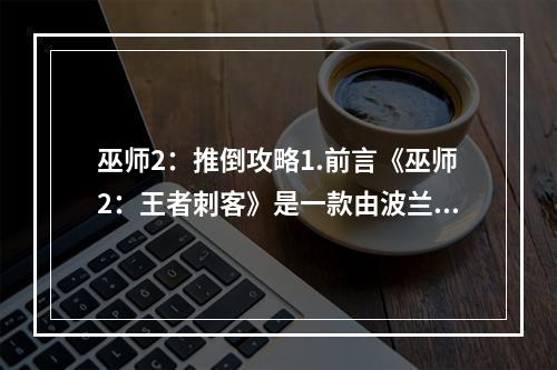 巫师2：推倒攻略1.前言《巫师2：王者刺客》是一款由波兰游戏开发公司CD Projekt RED开发的角色扮演类游戏。作为一款剧情丰富、画面精美的RPG游戏，《