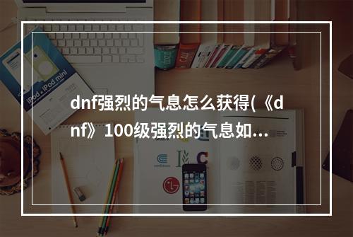 dnf强烈的气息怎么获得(《dnf》100级强烈的气息如何获取 获取途径一览  )